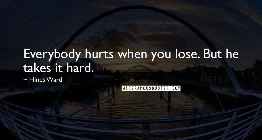 Hines Ward Quotes: Everybody hurts when you lose. But he takes it hard.
