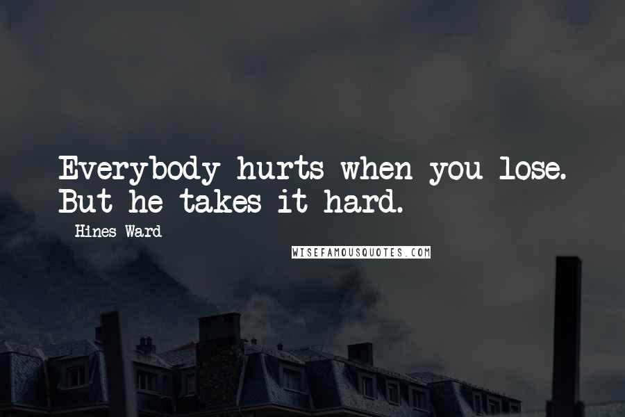 Hines Ward Quotes: Everybody hurts when you lose. But he takes it hard.