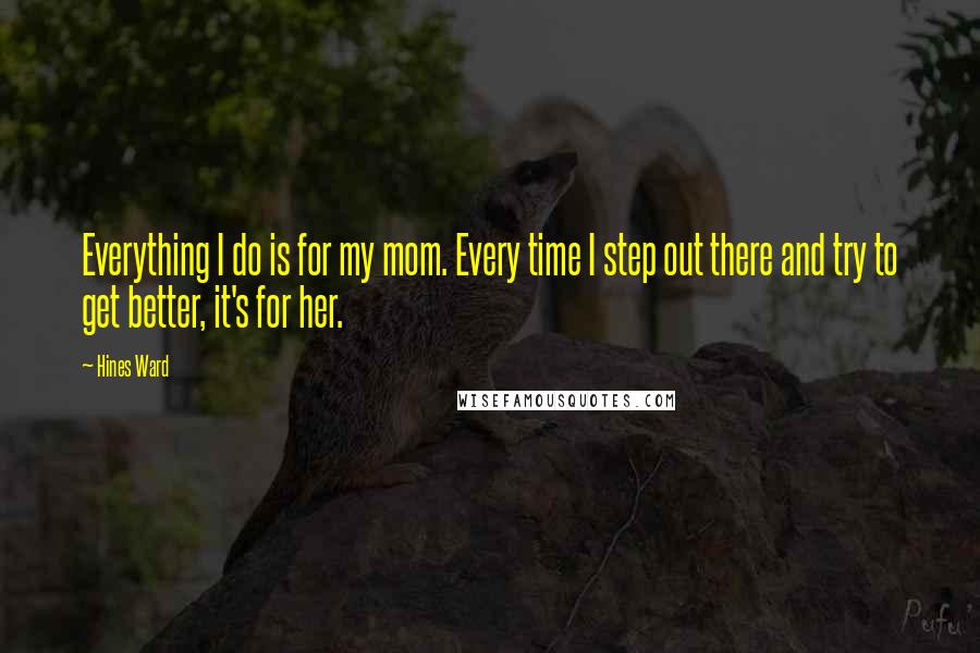 Hines Ward Quotes: Everything I do is for my mom. Every time I step out there and try to get better, it's for her.