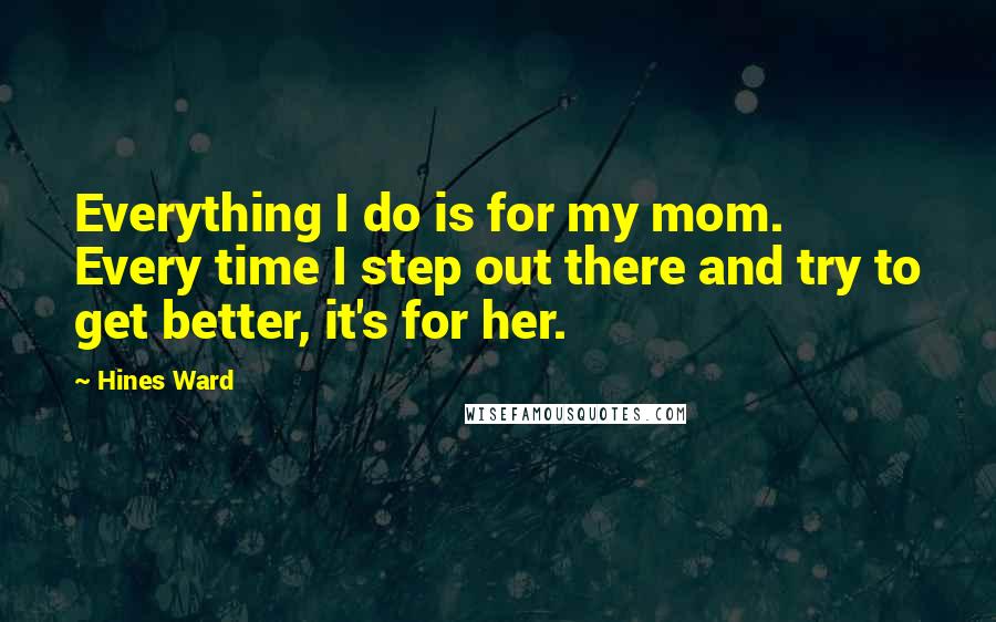 Hines Ward Quotes: Everything I do is for my mom. Every time I step out there and try to get better, it's for her.