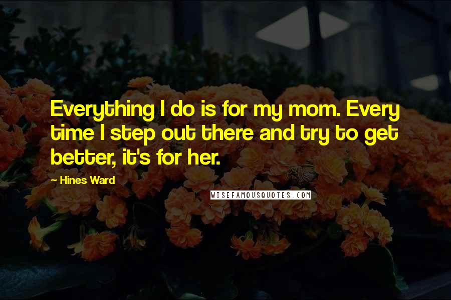 Hines Ward Quotes: Everything I do is for my mom. Every time I step out there and try to get better, it's for her.