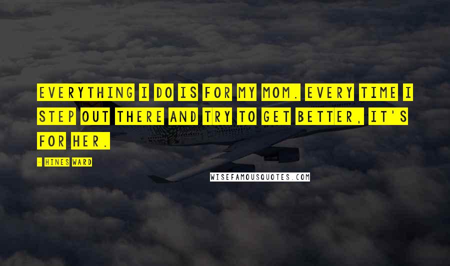 Hines Ward Quotes: Everything I do is for my mom. Every time I step out there and try to get better, it's for her.