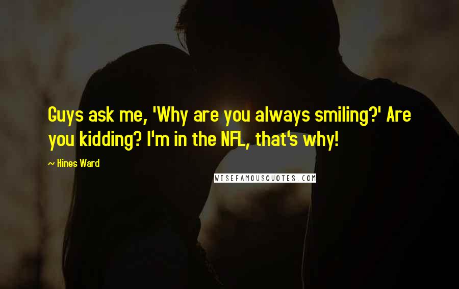 Hines Ward Quotes: Guys ask me, 'Why are you always smiling?' Are you kidding? I'm in the NFL, that's why!