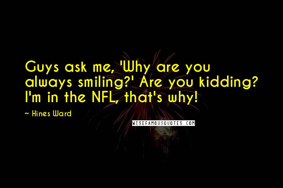 Hines Ward Quotes: Guys ask me, 'Why are you always smiling?' Are you kidding? I'm in the NFL, that's why!