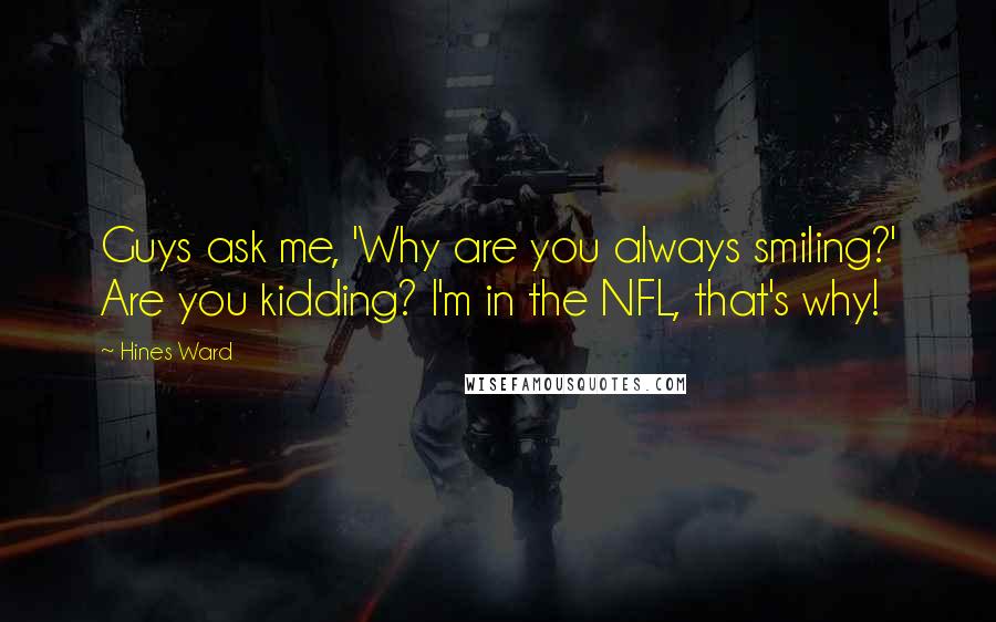 Hines Ward Quotes: Guys ask me, 'Why are you always smiling?' Are you kidding? I'm in the NFL, that's why!