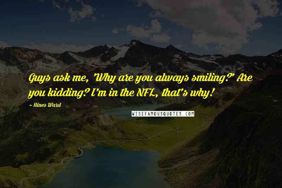 Hines Ward Quotes: Guys ask me, 'Why are you always smiling?' Are you kidding? I'm in the NFL, that's why!