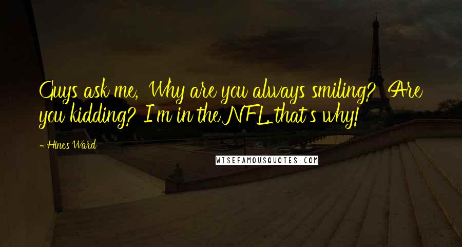 Hines Ward Quotes: Guys ask me, 'Why are you always smiling?' Are you kidding? I'm in the NFL, that's why!