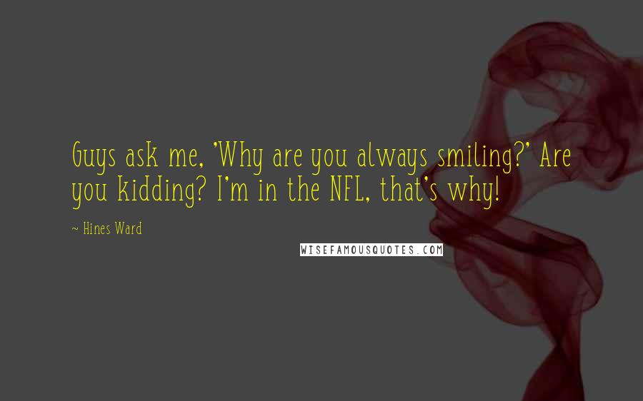 Hines Ward Quotes: Guys ask me, 'Why are you always smiling?' Are you kidding? I'm in the NFL, that's why!