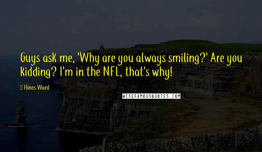 Hines Ward Quotes: Guys ask me, 'Why are you always smiling?' Are you kidding? I'm in the NFL, that's why!