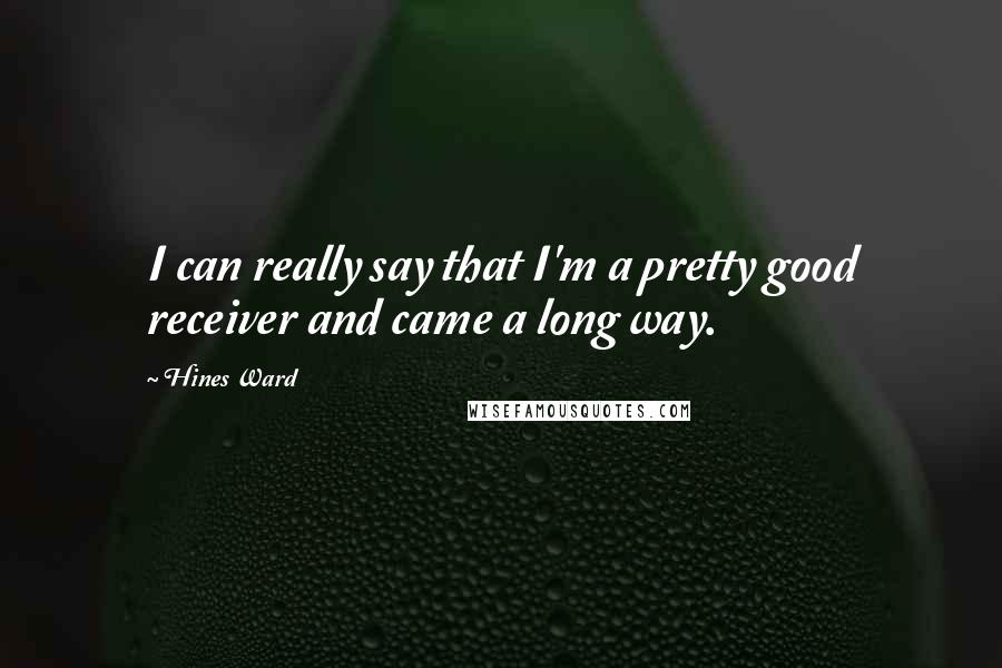 Hines Ward Quotes: I can really say that I'm a pretty good receiver and came a long way.