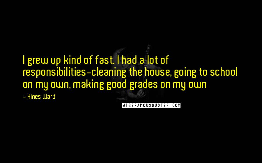 Hines Ward Quotes: I grew up kind of fast. I had a lot of responsibilities-cleaning the house, going to school on my own, making good grades on my own