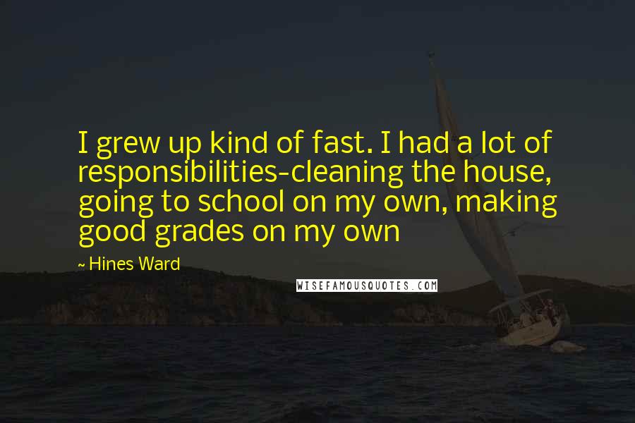 Hines Ward Quotes: I grew up kind of fast. I had a lot of responsibilities-cleaning the house, going to school on my own, making good grades on my own