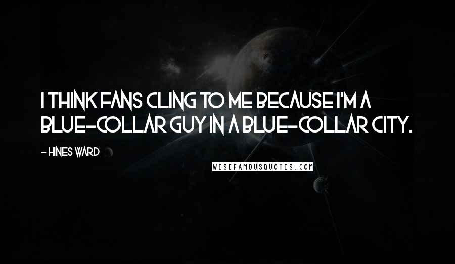 Hines Ward Quotes: I think fans cling to me because I'm a blue-collar guy in a blue-collar city.