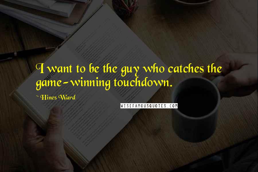 Hines Ward Quotes: I want to be the guy who catches the game-winning touchdown.