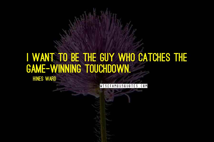 Hines Ward Quotes: I want to be the guy who catches the game-winning touchdown.