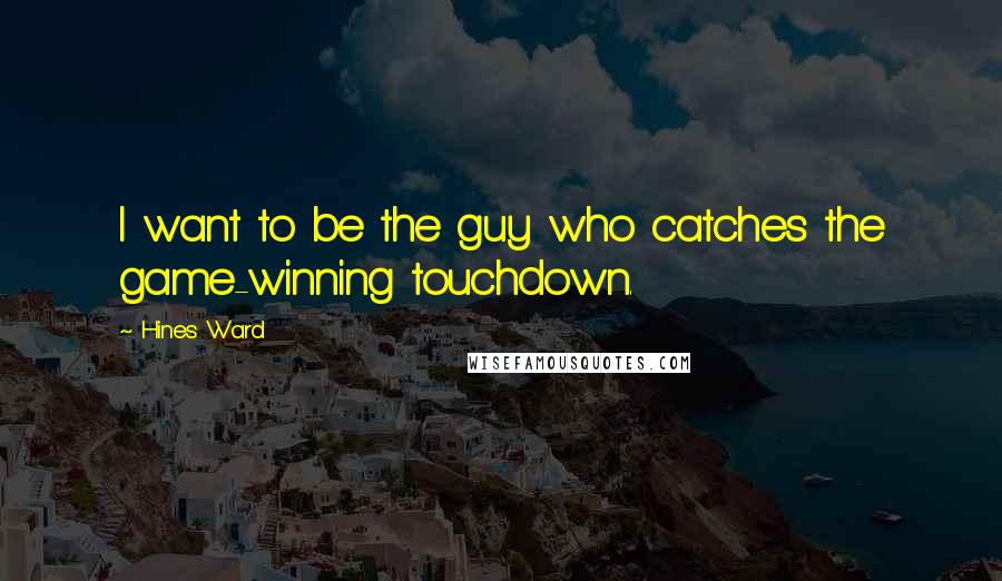 Hines Ward Quotes: I want to be the guy who catches the game-winning touchdown.