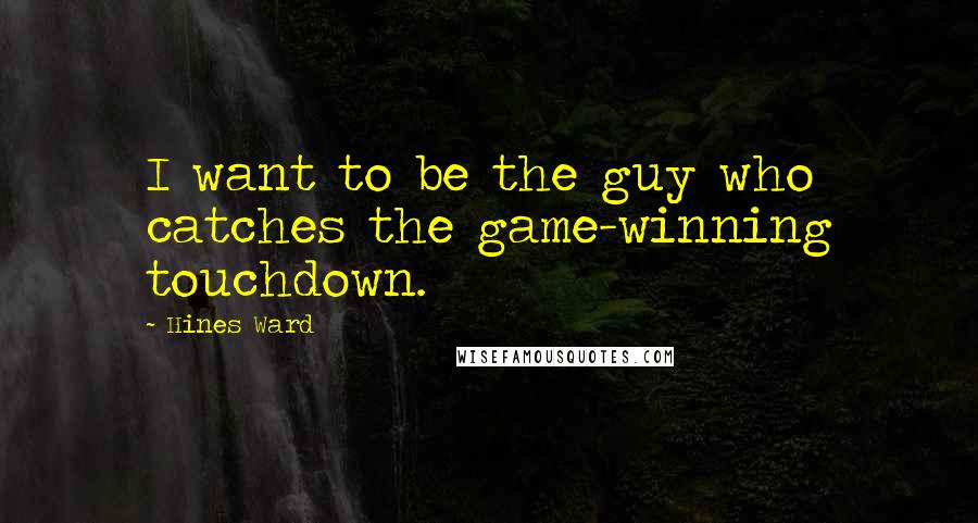 Hines Ward Quotes: I want to be the guy who catches the game-winning touchdown.