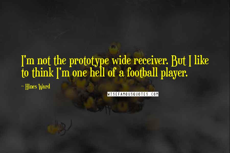 Hines Ward Quotes: I'm not the prototype wide receiver. But I like to think I'm one hell of a football player.