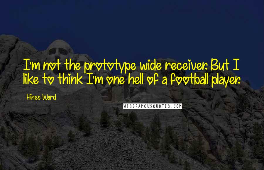 Hines Ward Quotes: I'm not the prototype wide receiver. But I like to think I'm one hell of a football player.