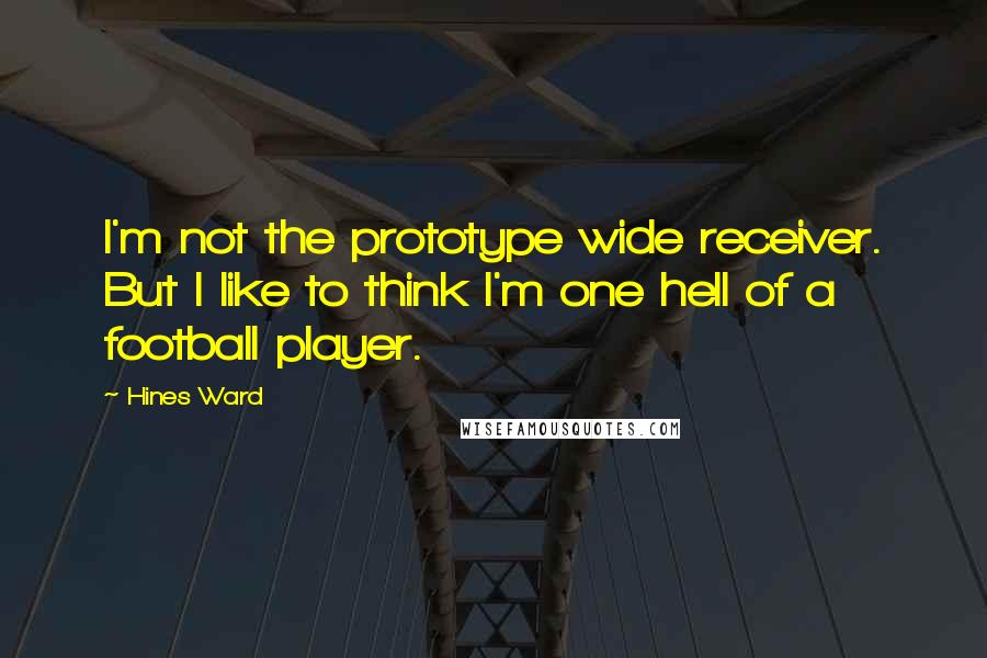 Hines Ward Quotes: I'm not the prototype wide receiver. But I like to think I'm one hell of a football player.