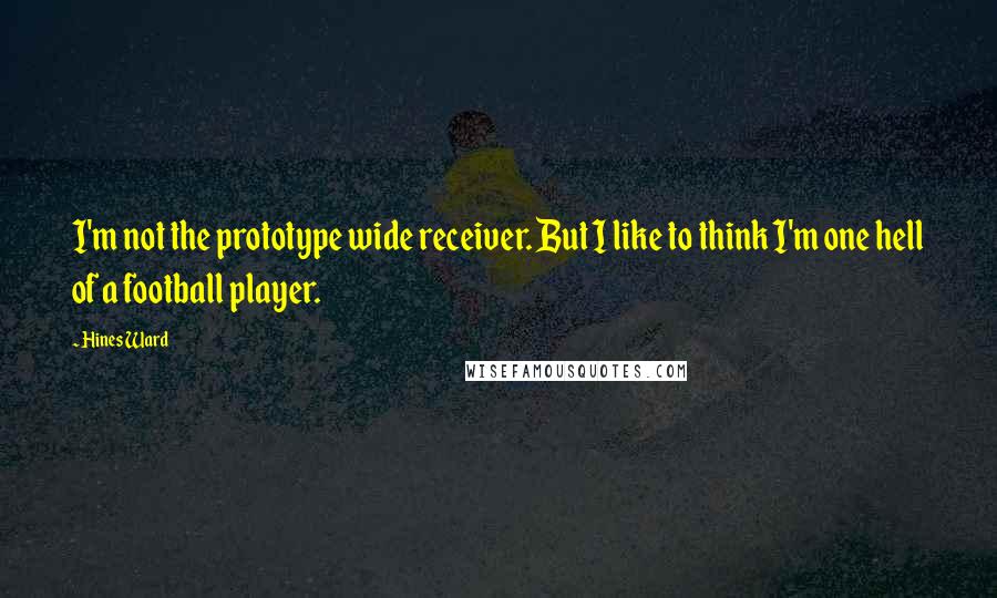 Hines Ward Quotes: I'm not the prototype wide receiver. But I like to think I'm one hell of a football player.