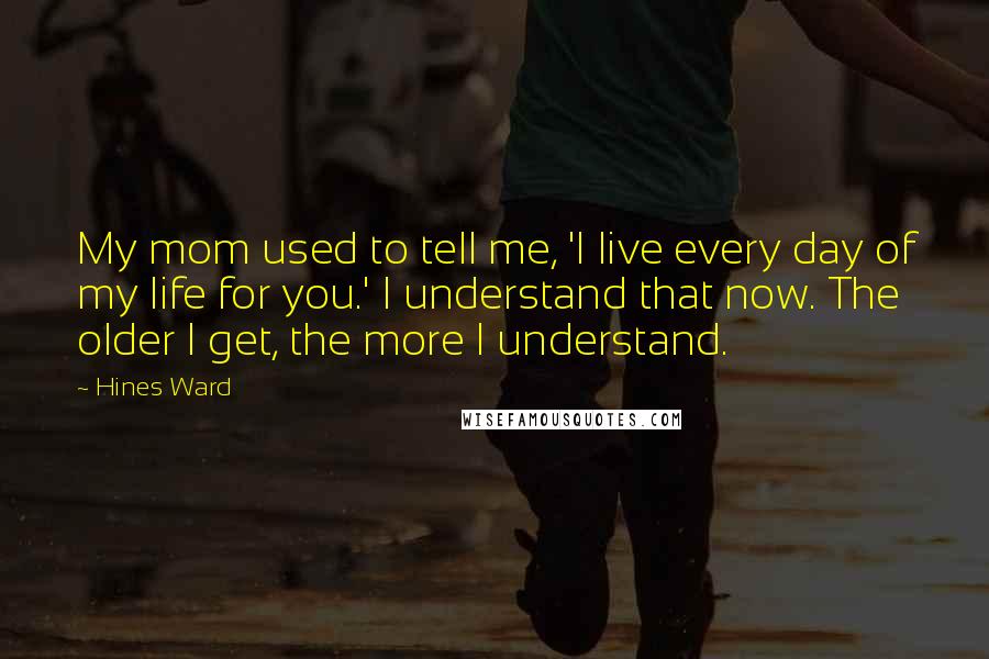 Hines Ward Quotes: My mom used to tell me, 'I live every day of my life for you.' I understand that now. The older I get, the more I understand.