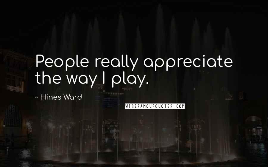 Hines Ward Quotes: People really appreciate the way I play.