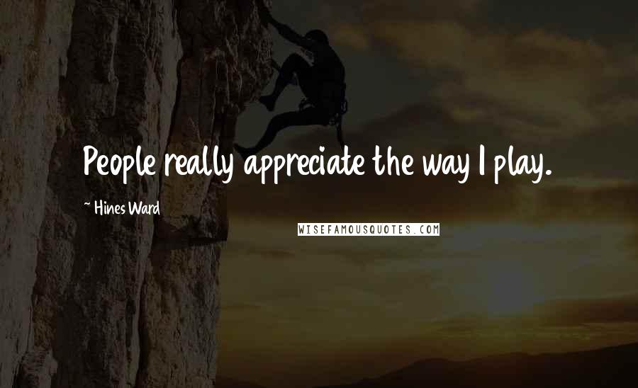 Hines Ward Quotes: People really appreciate the way I play.