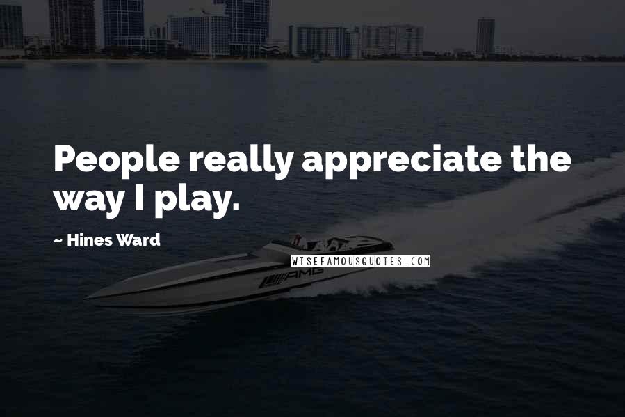 Hines Ward Quotes: People really appreciate the way I play.