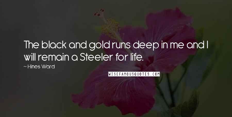 Hines Ward Quotes: The black and gold runs deep in me and I will remain a Steeler for life.