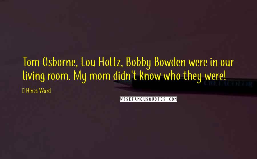 Hines Ward Quotes: Tom Osborne, Lou Holtz, Bobby Bowden were in our living room. My mom didn't know who they were!