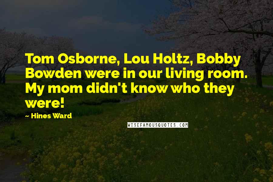 Hines Ward Quotes: Tom Osborne, Lou Holtz, Bobby Bowden were in our living room. My mom didn't know who they were!