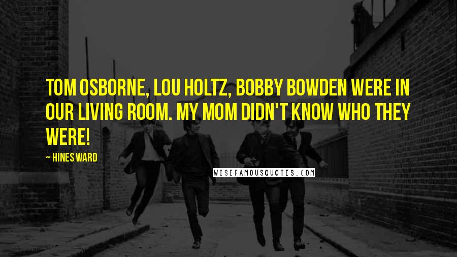 Hines Ward Quotes: Tom Osborne, Lou Holtz, Bobby Bowden were in our living room. My mom didn't know who they were!