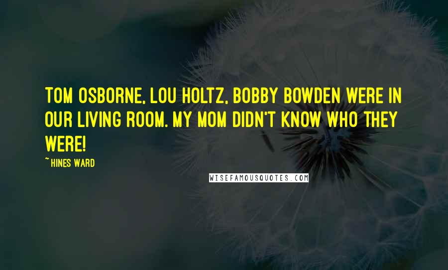 Hines Ward Quotes: Tom Osborne, Lou Holtz, Bobby Bowden were in our living room. My mom didn't know who they were!