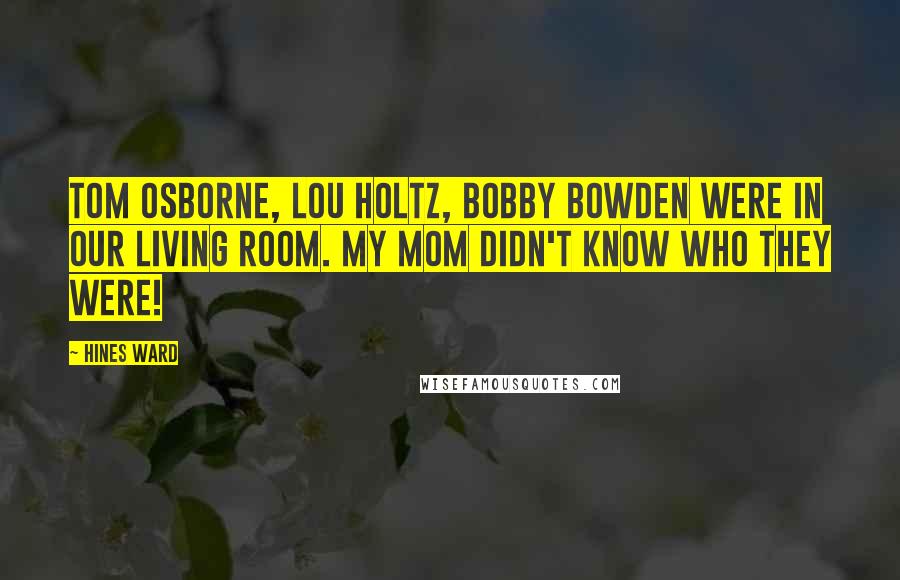 Hines Ward Quotes: Tom Osborne, Lou Holtz, Bobby Bowden were in our living room. My mom didn't know who they were!