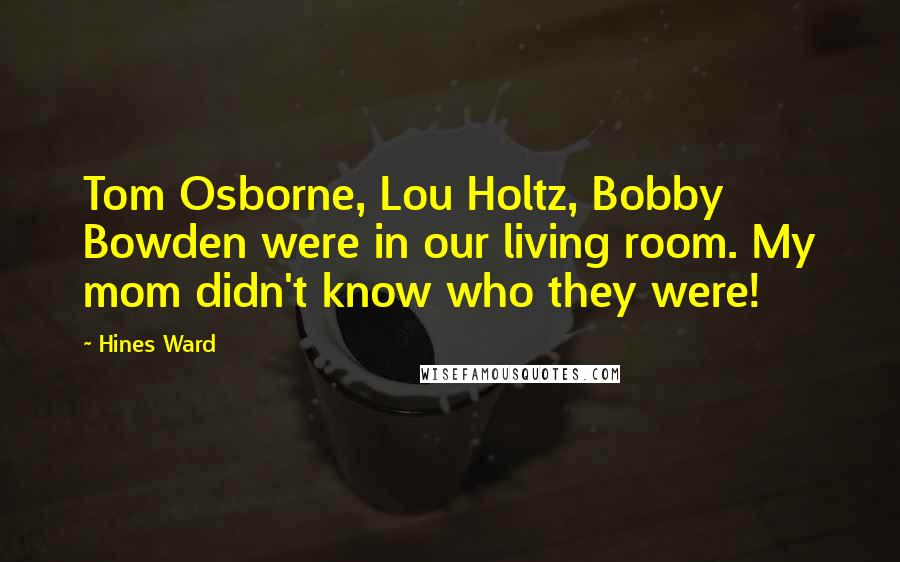 Hines Ward Quotes: Tom Osborne, Lou Holtz, Bobby Bowden were in our living room. My mom didn't know who they were!