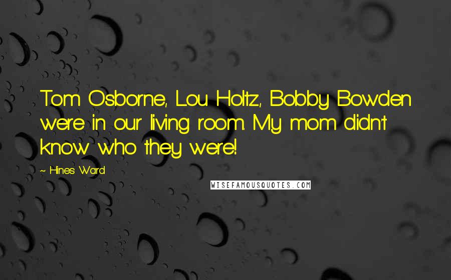 Hines Ward Quotes: Tom Osborne, Lou Holtz, Bobby Bowden were in our living room. My mom didn't know who they were!