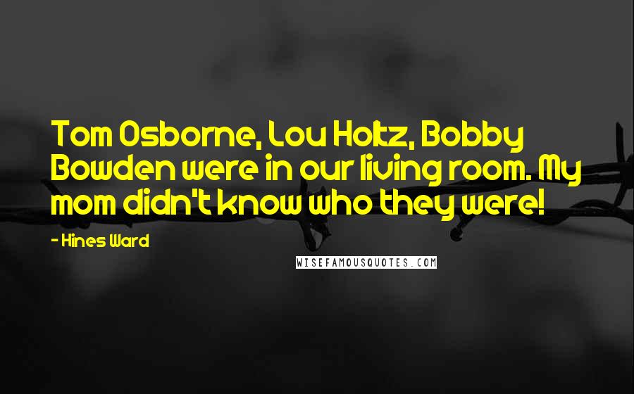 Hines Ward Quotes: Tom Osborne, Lou Holtz, Bobby Bowden were in our living room. My mom didn't know who they were!