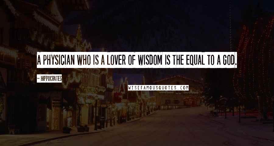 Hippocrates Quotes: A physician who is a lover of wisdom is the equal to a god.