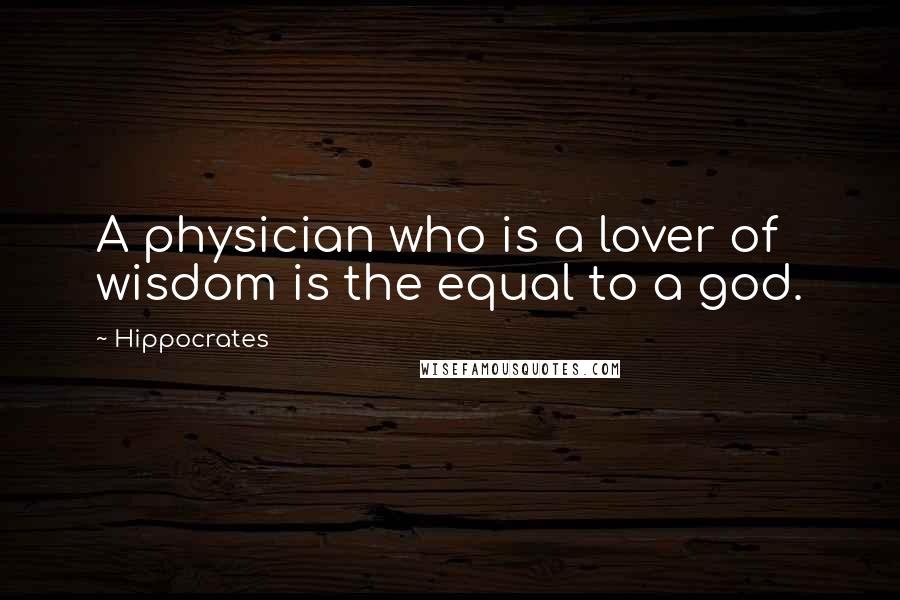 Hippocrates Quotes: A physician who is a lover of wisdom is the equal to a god.
