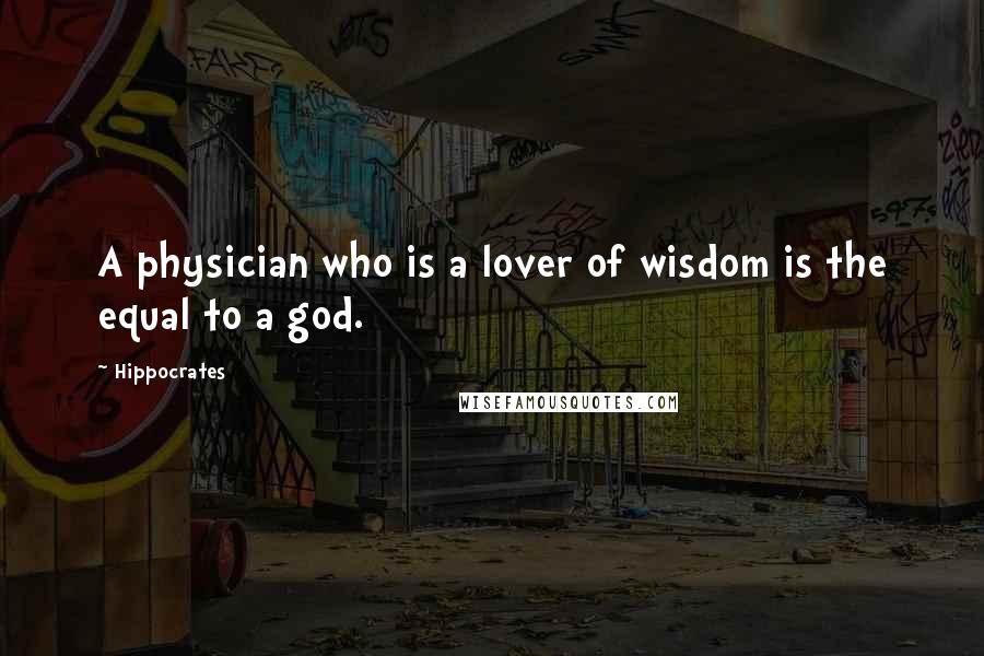 Hippocrates Quotes: A physician who is a lover of wisdom is the equal to a god.