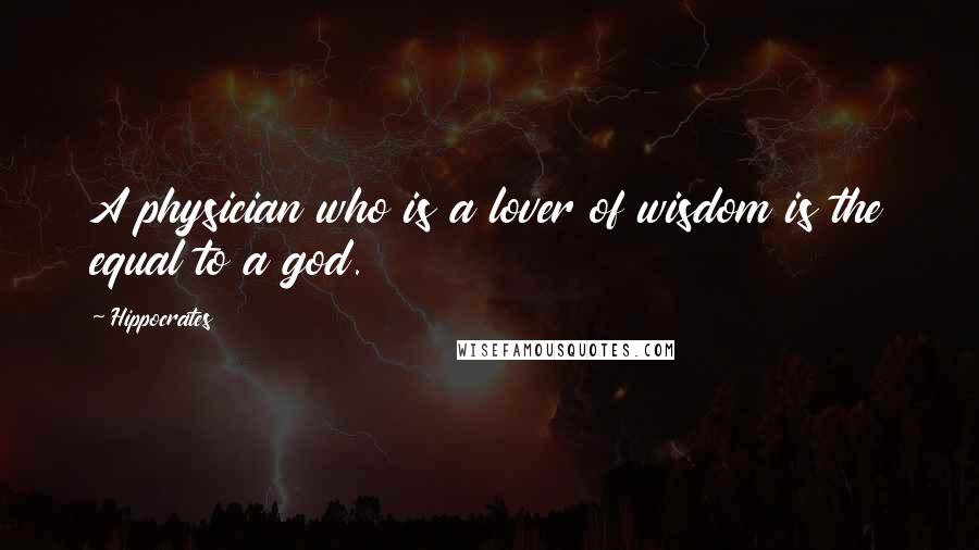 Hippocrates Quotes: A physician who is a lover of wisdom is the equal to a god.