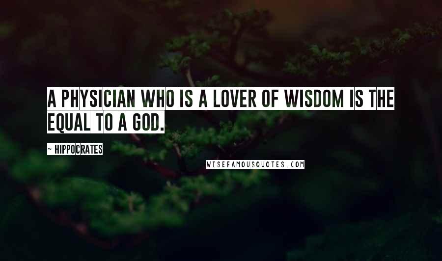 Hippocrates Quotes: A physician who is a lover of wisdom is the equal to a god.