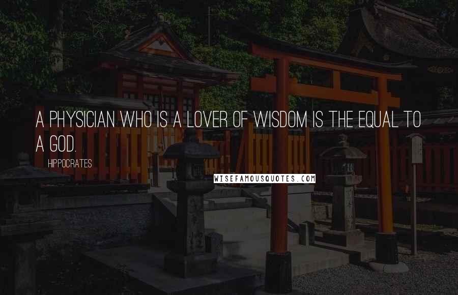 Hippocrates Quotes: A physician who is a lover of wisdom is the equal to a god.
