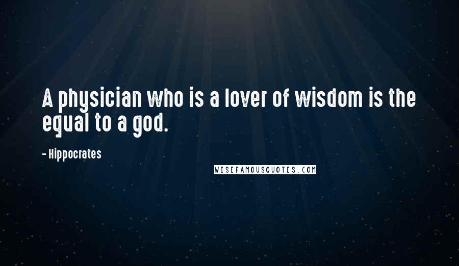 Hippocrates Quotes: A physician who is a lover of wisdom is the equal to a god.