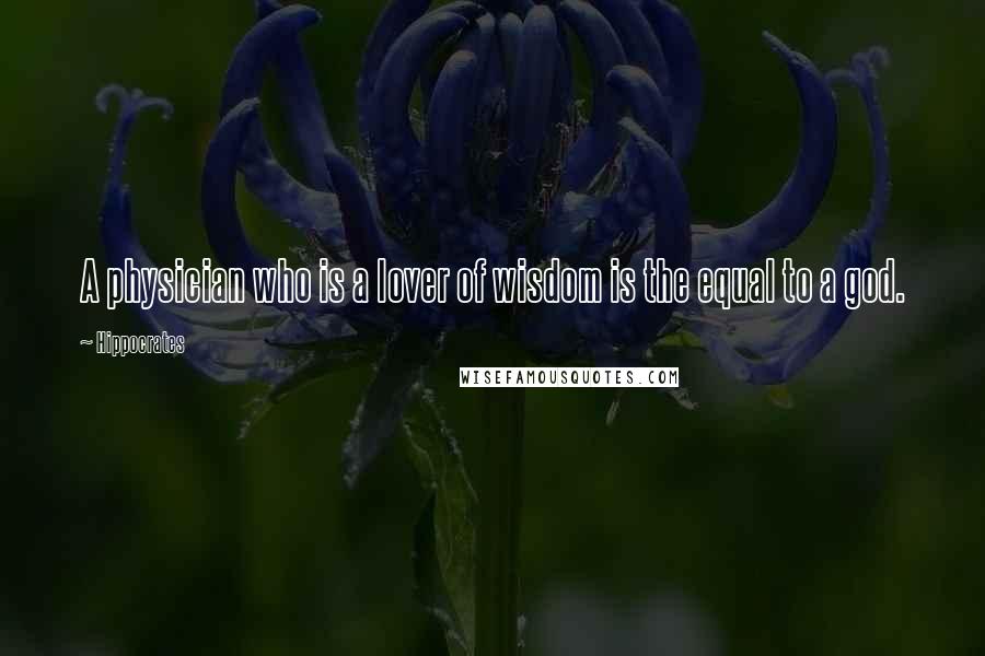 Hippocrates Quotes: A physician who is a lover of wisdom is the equal to a god.