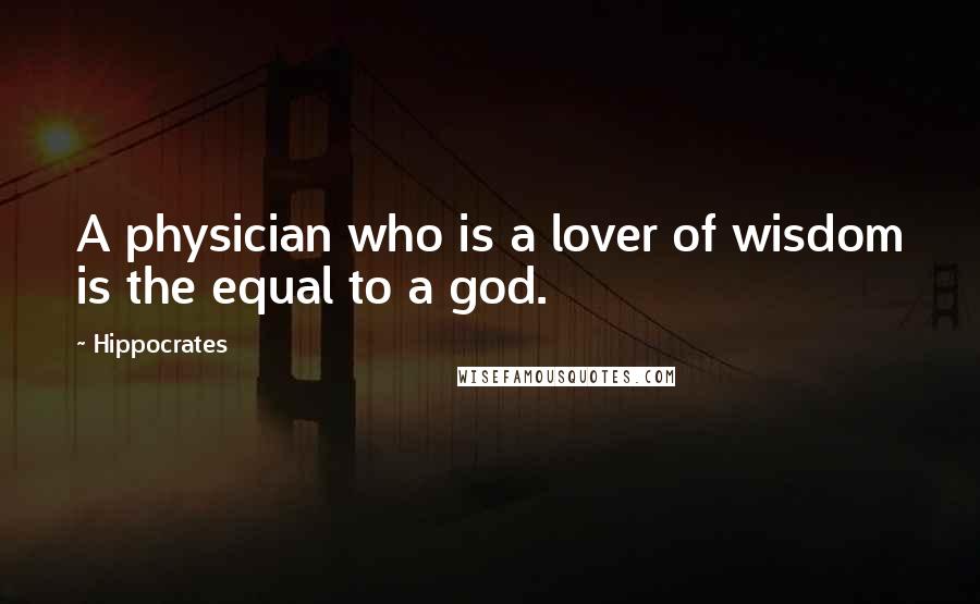 Hippocrates Quotes: A physician who is a lover of wisdom is the equal to a god.