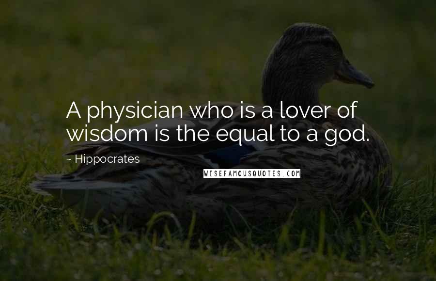 Hippocrates Quotes: A physician who is a lover of wisdom is the equal to a god.