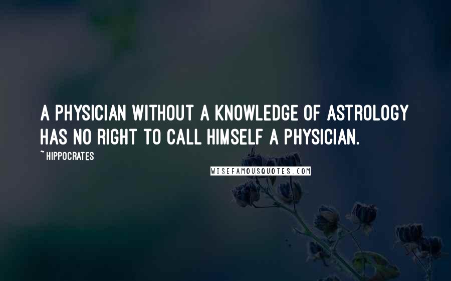 Hippocrates Quotes: A physician without a knowledge of Astrology has no right to call himself a physician.