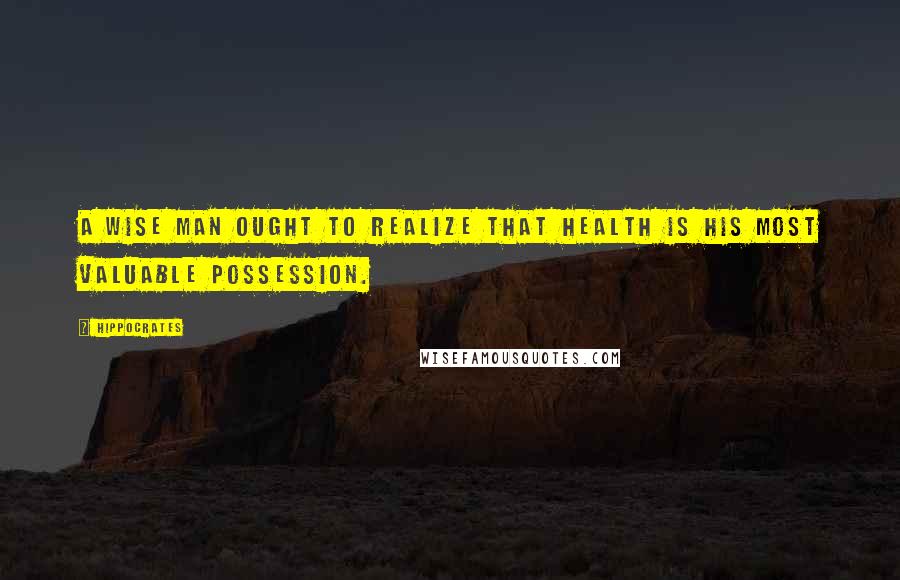 Hippocrates Quotes: A wise man ought to realize that health is his most valuable possession.